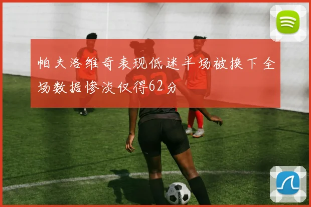 帕夫洛维奇表现低迷半场被换下全场数据惨淡仅得62分