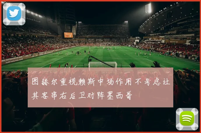图赫尔重视赖斯中场作用不考虑让其客串右后卫对阵墨西哥