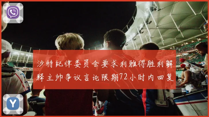 沙特纪律委员会要求利雅得胜利解释主帅争议言论限期72小时内回复