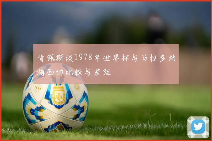 肯佩斯谈1978年世界杯与马拉多纳梅西的比较与差距
