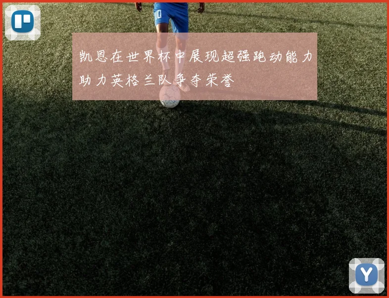 凯恩在世界杯中展现超强跑动能力助力英格兰队争夺荣誉