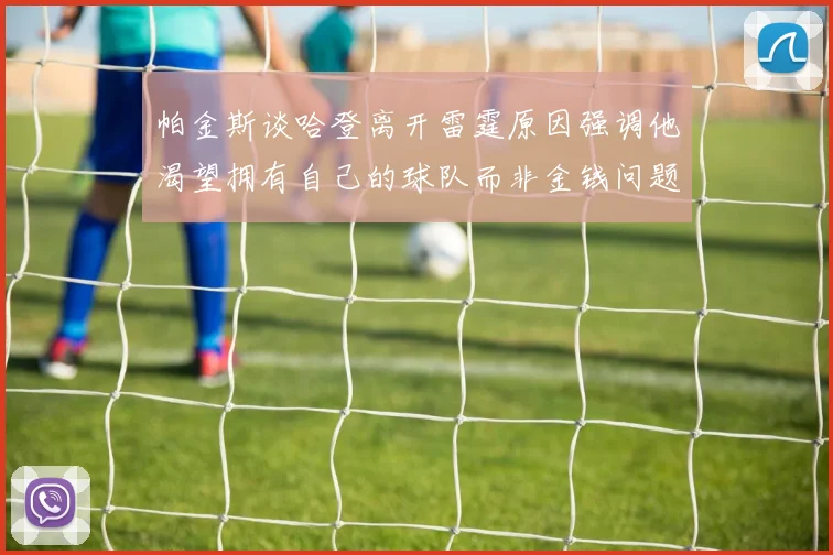 帕金斯谈哈登离开雷霆原因强调他渴望拥有自己的球队而非金钱问题