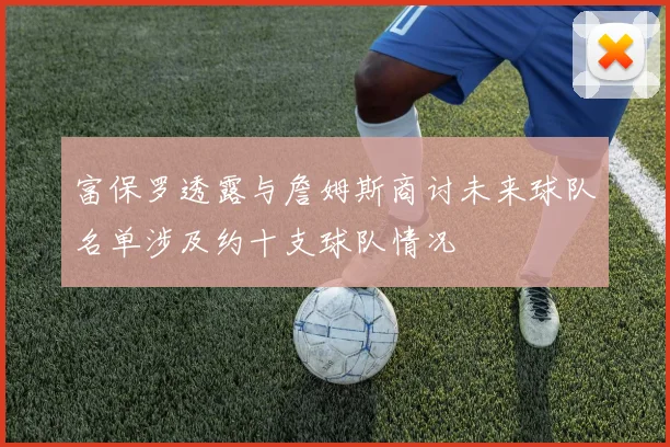 富保罗透露与詹姆斯商讨未来球队名单涉及约十支球队情况