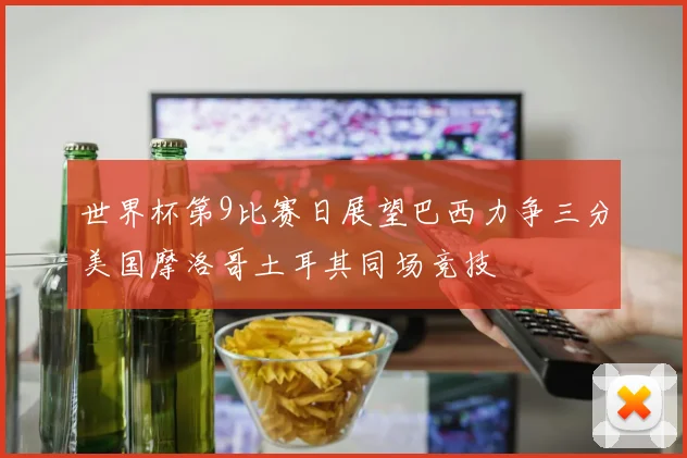 世界杯第9比赛日展望巴西力争三分美国摩洛哥土耳其同场竞技