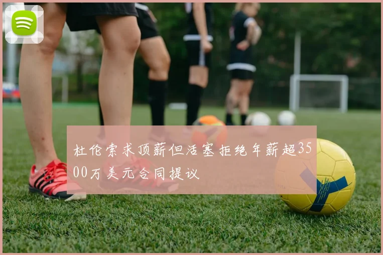 杜伦索求顶薪但活塞拒绝年薪超3500万美元合同提议