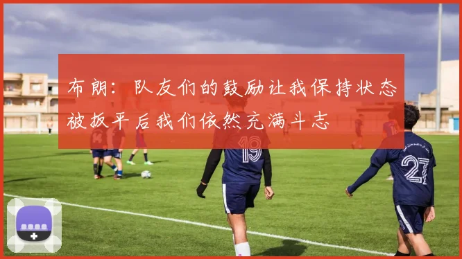 布朗：队友们的鼓励让我保持状态被扳平后我们依然充满斗志