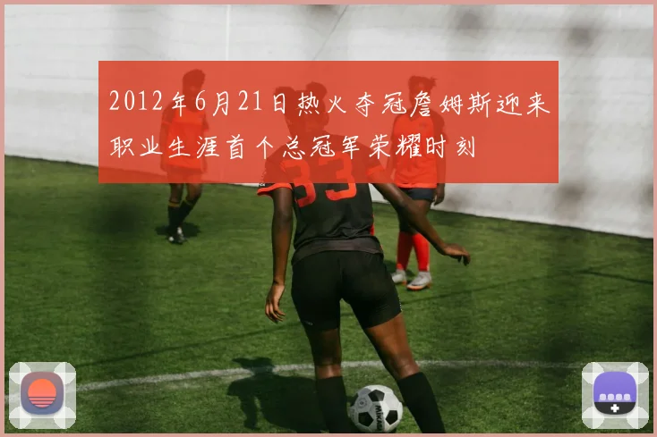 2012年6月21日热火夺冠詹姆斯迎来职业生涯首个总冠军荣耀时刻