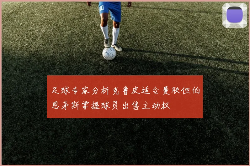 足球专家分析克鲁皮适合曼联但伯恩茅斯掌握球员出售主动权