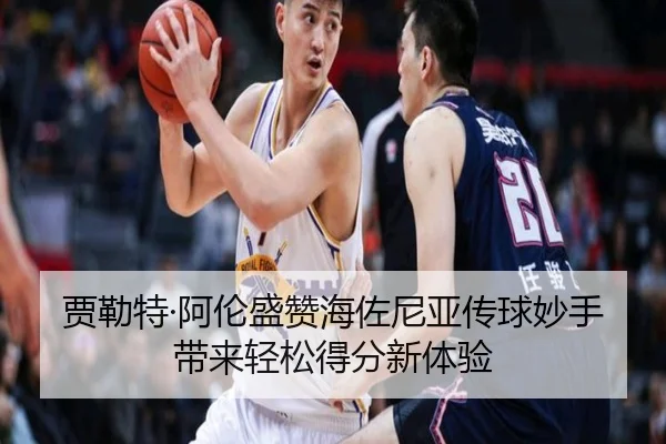 贾勒特·阿伦盛赞海佐尼亚传球妙手带来轻松得分新体验